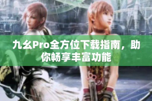 九幺Pro全方位下载指南，助你畅享丰富功能