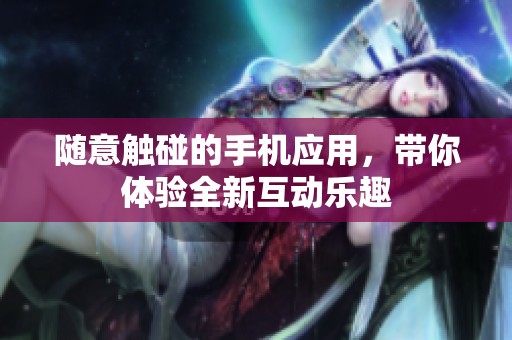 随意触碰的手机应用，带你体验全新互动乐趣
