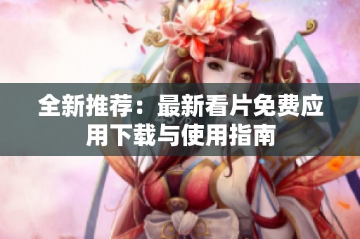 全新推荐：最新看片免费应用下载与使用指南
