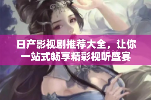 日产影视剧推荐大全，让你一站式畅享精彩视听盛宴