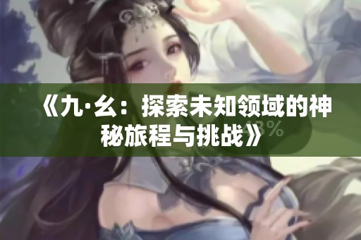 《九·幺：探索未知领域的神秘旅程与挑战》