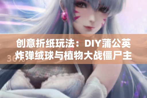 创意折纸玩法：DIY蒲公英炸弹绒球与植物大战僵尸主题结合