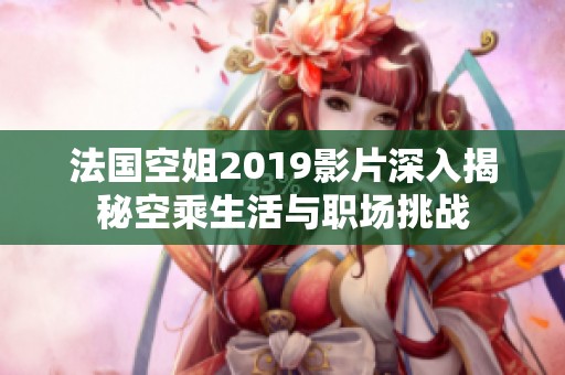 法国空姐2019影片深入揭秘空乘生活与职场挑战