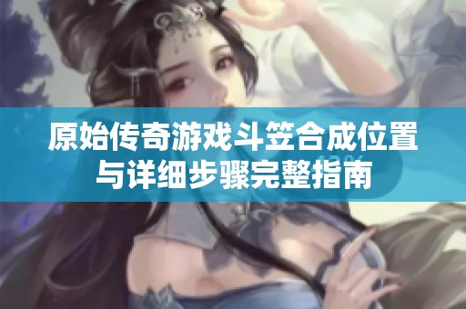 原始传奇游戏斗笠合成位置与详细步骤完整指南