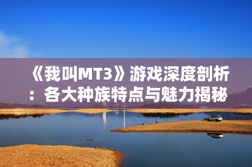 《我叫MT3》游戏深度剖析：各大种族特点与魅力揭秘