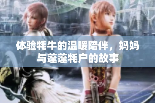 体验牦牛的温暖陪伴，妈妈与蓬蓬牦户的故事
