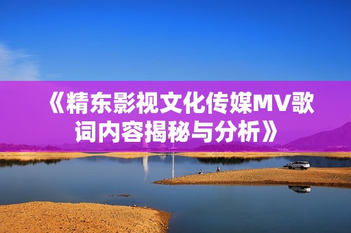 《精东影视文化传媒MV歌词内容揭秘与分析》