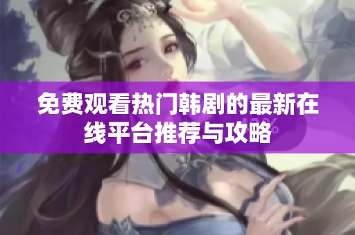 免费观看热门韩剧的最新在线平台推荐与攻略