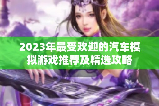 2023年最受欢迎的汽车模拟游戏推荐及精选攻略