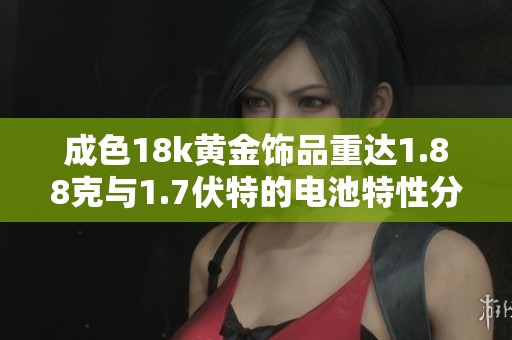 成色18k黄金饰品重达1.88克与1.7伏特的电池特性分析