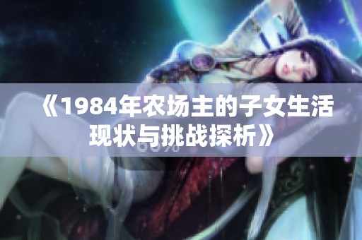 《1984年农场主的子女生活现状与挑战探析》