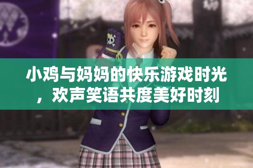 小鸡与妈妈的快乐游戏时光，欢声笑语共度美好时刻