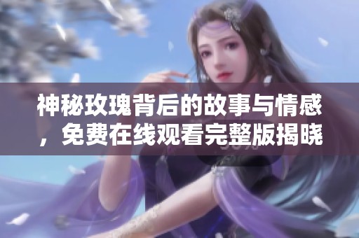 神秘玫瑰背后的故事与情感，免费在线观看完整版揭晓真相
