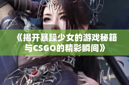 《揭开暴躁少女的游戏秘籍与CSGO的精彩瞬间》