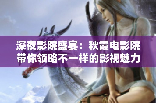 深夜影院盛宴：秋霞电影院带你领略不一样的影视魅力