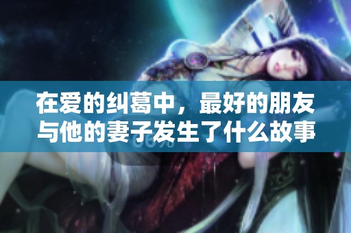 在爱的纠葛中，最好的朋友与他的妻子发生了什么故事