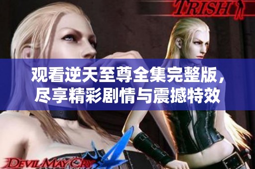 观看逆天至尊全集完整版，尽享精彩剧情与震撼特效