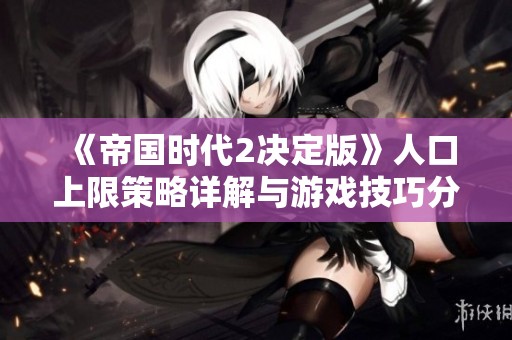 《帝国时代2决定版》人口上限策略详解与游戏技巧分享
