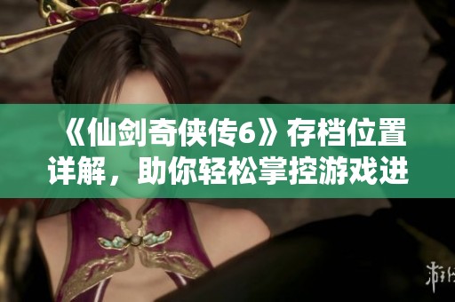 《仙剑奇侠传6》存档位置详解，助你轻松掌控游戏进度