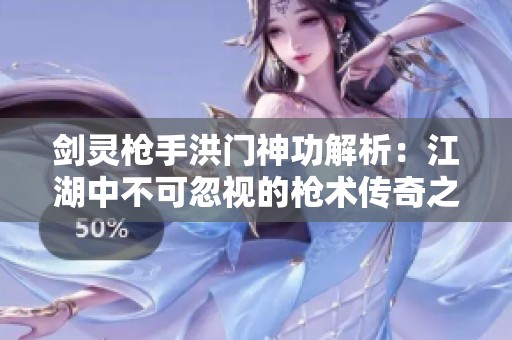 剑灵枪手洪门神功解析：江湖中不可忽视的枪术传奇之路