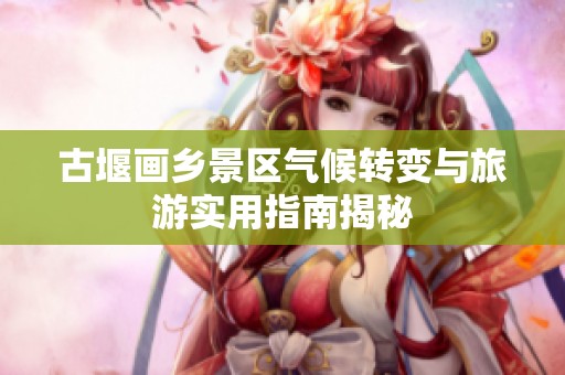 古堰画乡景区气候转变与旅游实用指南揭秘