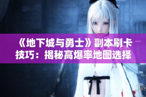 《地下城与勇士》副本刷卡技巧：揭秘高爆率地图选择指南