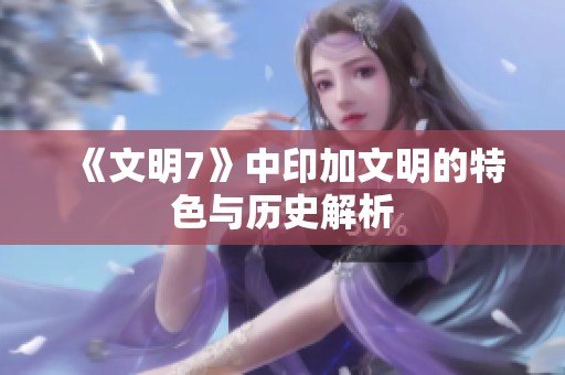 《文明7》中印加文明的特色与历史解析