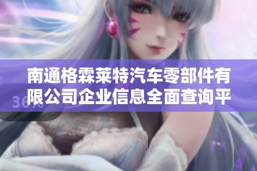 南通格霖莱特汽车零部件有限公司企业信息全面查询平台介绍
