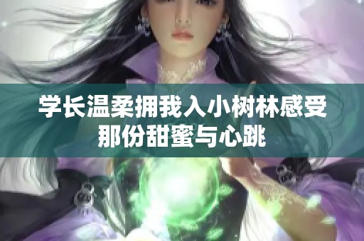 学长温柔拥我入小树林感受那份甜蜜与心跳