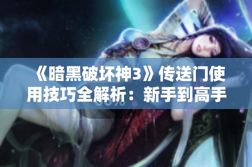 《暗黑破坏神3》传送门使用技巧全解析：新手到高手的进阶攻略