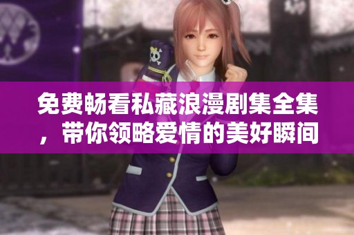 免费畅看私藏浪漫剧集全集，带你领略爱情的美好瞬间