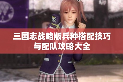 三国志战略版兵种搭配技巧与配队攻略大全
