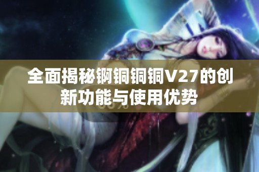 全面揭秘锕铜铜铜V27的创新功能与使用优势