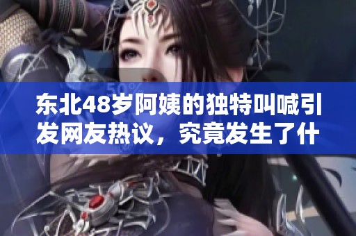东北48岁阿姨的独特叫喊引发网友热议，究竟发生了什么？