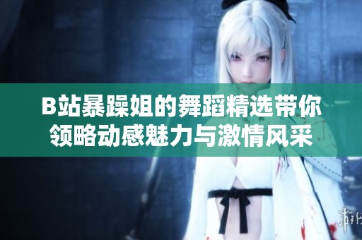 B站暴躁姐的舞蹈精选带你领略动感魅力与激情风采