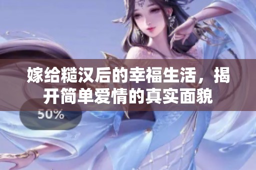 嫁给糙汉后的幸福生活，揭开简单爱情的真实面貌