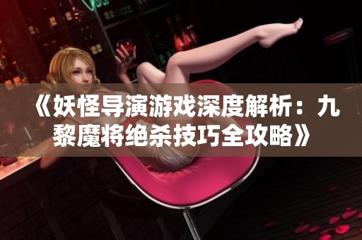 《妖怪导演游戏深度解析：九黎魔将绝杀技巧全攻略》