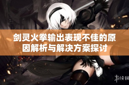 剑灵火拳输出表现不佳的原因解析与解决方案探讨