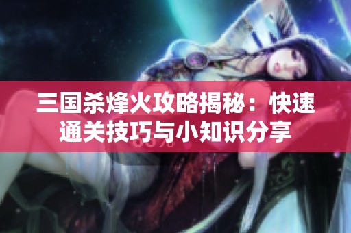 三国杀烽火攻略揭秘：快速通关技巧与小知识分享