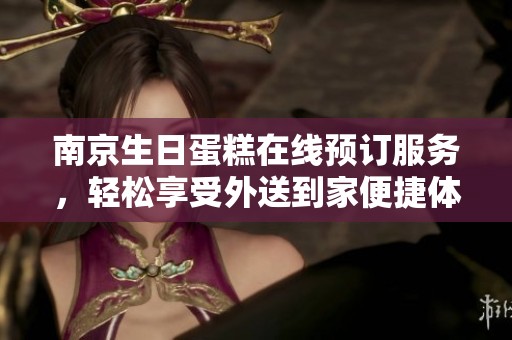 南京生日蛋糕在线预订服务，轻松享受外送到家便捷体验