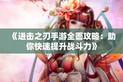 《进击之刃手游全面攻略：助你快速提升战斗力》