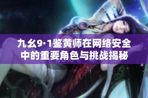 九幺9·1鉴黄师在网络安全中的重要角色与挑战揭秘