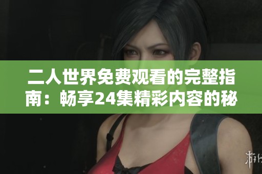 二人世界免费观看的完整指南：畅享24集精彩内容的秘诀