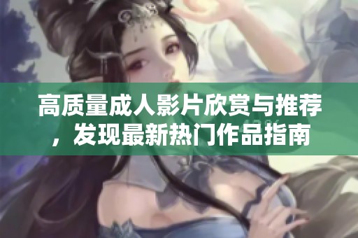 高质量成人影片欣赏与推荐，发现最新热门作品指南
