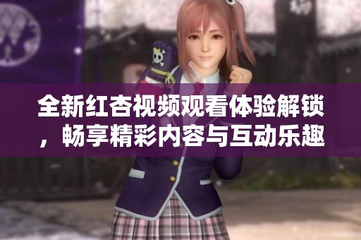 全新红杏视频观看体验解锁，畅享精彩内容与互动乐趣