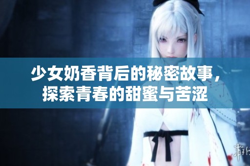 少女奶香背后的秘密故事，探索青春的甜蜜与苦涩