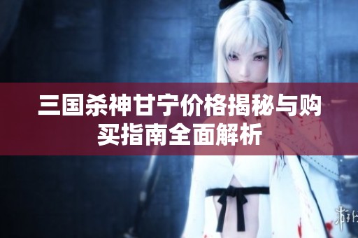 三国杀神甘宁价格揭秘与购买指南全面解析