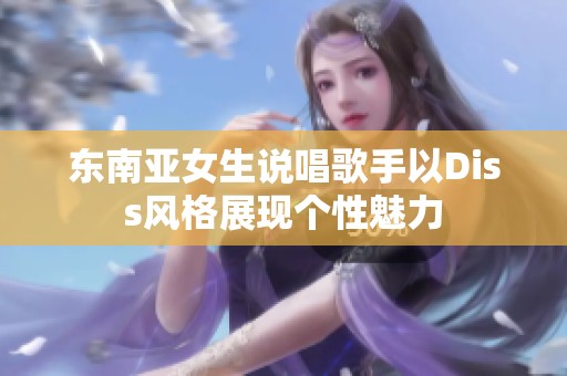 东南亚女生说唱歌手以Diss风格展现个性魅力