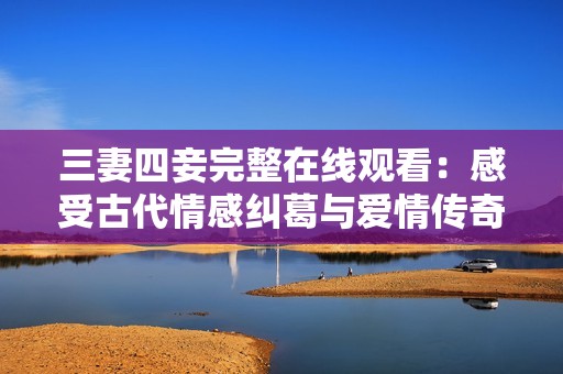 三妻四妾完整在线观看：感受古代情感纠葛与爱情传奇