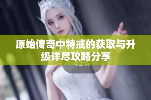 原始传奇中特戒的获取与升级详尽攻略分享